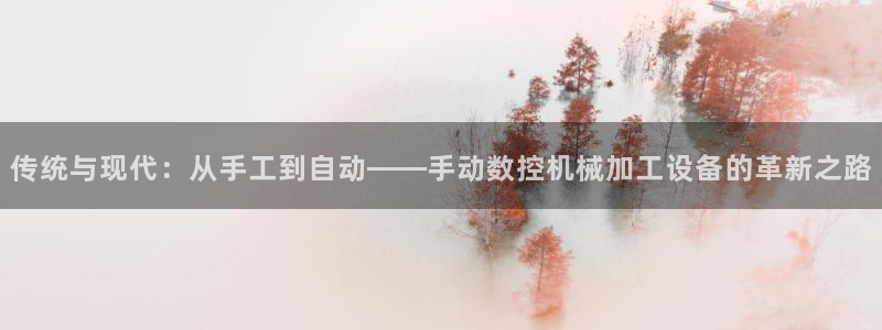 天辰娱乐官方:传统与现代:从手工到自动——手动数控机械加工设备的革新之路