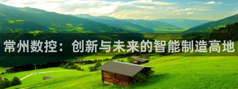 天辰娱乐台湾:常州数控:创新与未来的智能制造高地