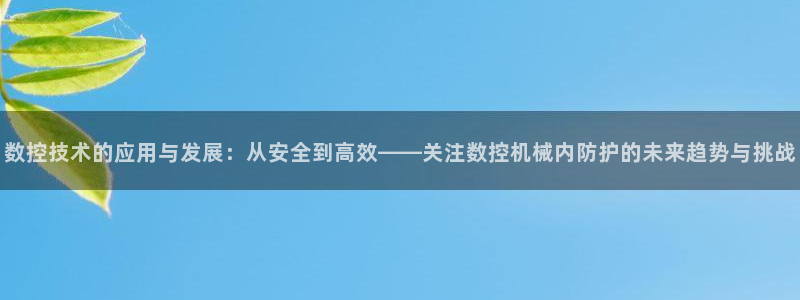 天辰娱乐论坛:数控技术的应用与发展:从安全到高效——关注数控机械内防护的未来趋势与挑战