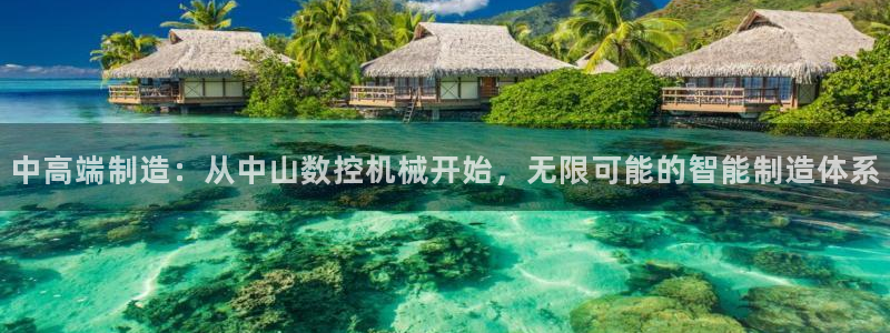天辰娱乐游戏平台怎么样:中高端制造:从中山数控机械开始,无限可能的智能制造体系