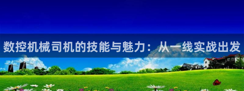 天辰在线娱乐:数控机械司机的技能与魅力:从一线实战出发