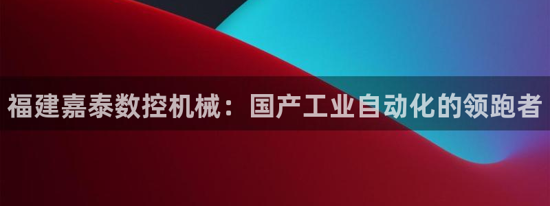 天辰在线娱乐:福建嘉泰数控机械:国产工业自动化的领跑者