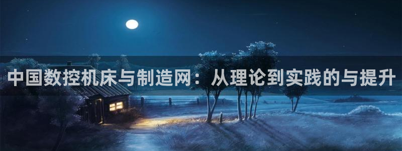 天辰娱乐60447:中国数控机床与制造网:从理论到实践的与提升
