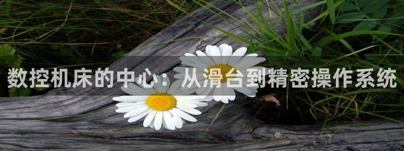 天辰娱乐7天22650:数控机床的中心:从滑台到精密操作系统