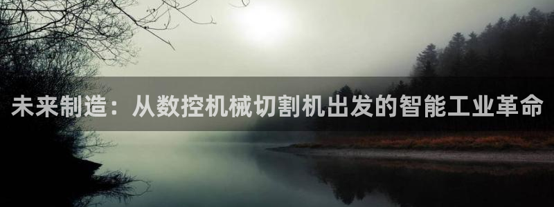 天辰2娱乐:未来制造:从数控机械切割机出发的智能工业革命