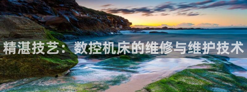 天辰娱乐在哪:精湛技艺:数控机床的维修与维护技术