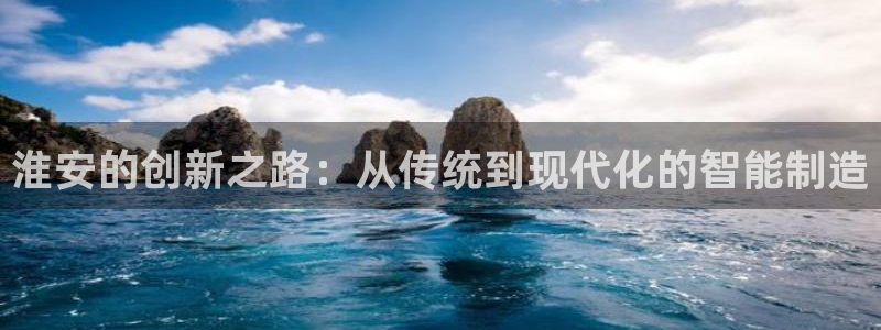 天辰说娱乐:淮安的创新之路:从传统到现代化的智能制造