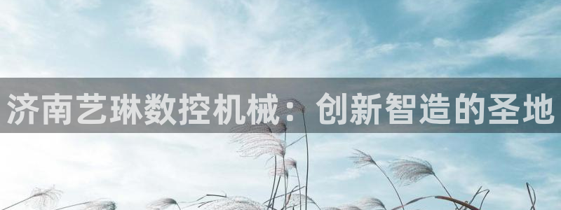 天辰娱乐APP下载:济南艺琳数控机械:创新智造的圣地