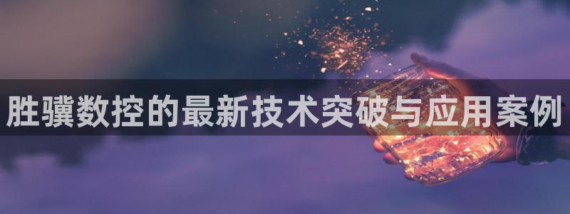天辰娱乐官方网:胜骥数控的最新技术突破与应用案例