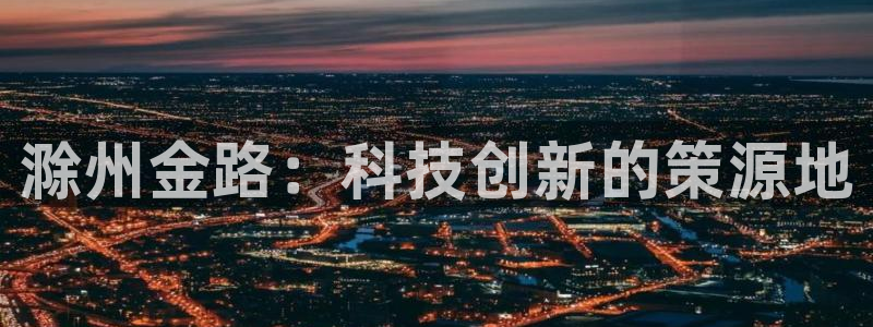 天辰娱乐在线登录注册:滁州金路:科技创新的策源地